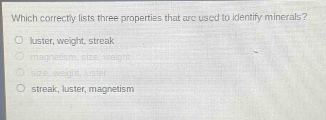 which correctly lists three properties that are used to identify minerals?\no luster, weight, streak\no magnetism, size, weight\no size, weight, luster\no streak, luster, magnetism
