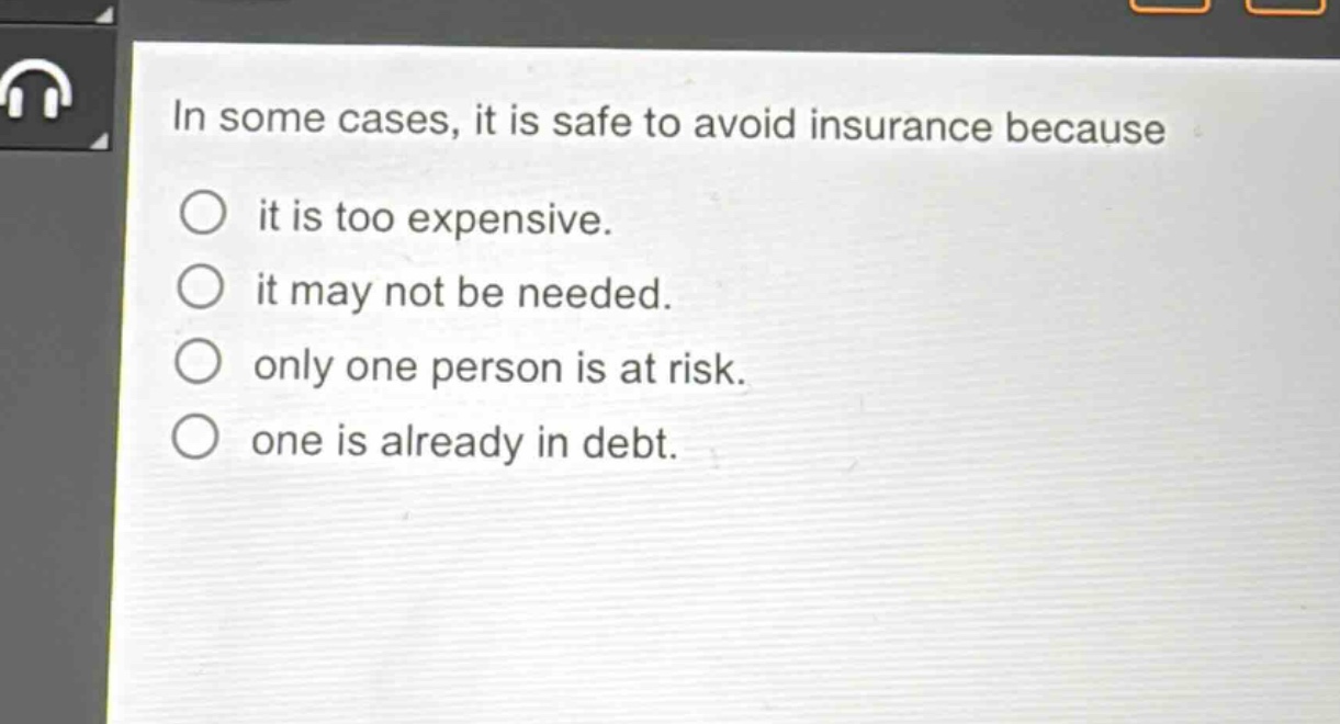 in some cases, it is safe to avoid insurance because\nit is too expensive.\nit may not be needed.\nonly one person is at risk.\none is already in debt.