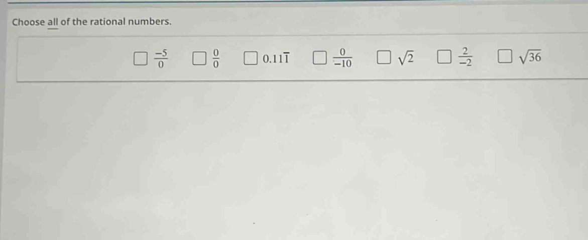 choose all of the rational numbers.\n$\frac{-5}{0}$ $\frac{0}{0}$ $0.11overline{1}$ $\frac{0}{-10}$ $sqrt{2}$ $\frac{2}{-2}$ $sqrt{36}$