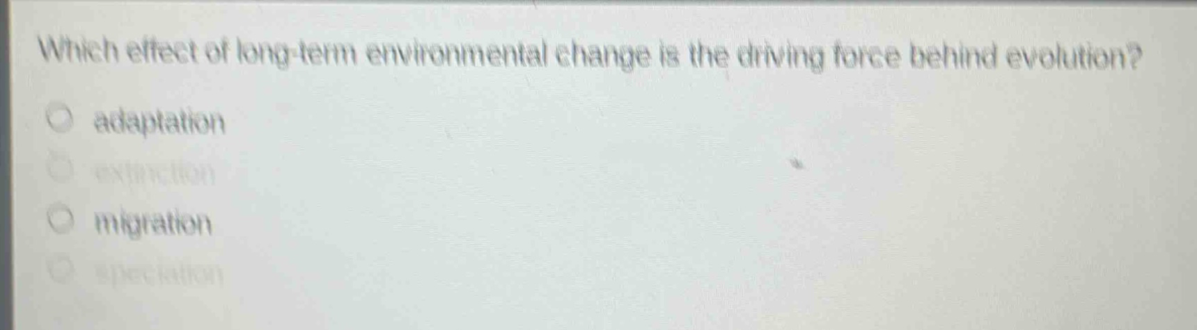 which effect of long - term environmental change is the driving force behind evolution?\no adaptation\no extinction\no migration\no speciation