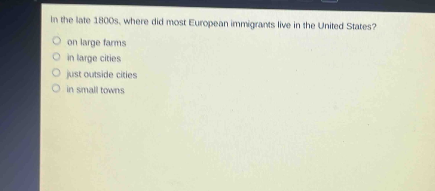 in the late 1800s, where did most european immigrants live in the united states?\n on large farms\n in large cities\n just outside cities\n in small towns