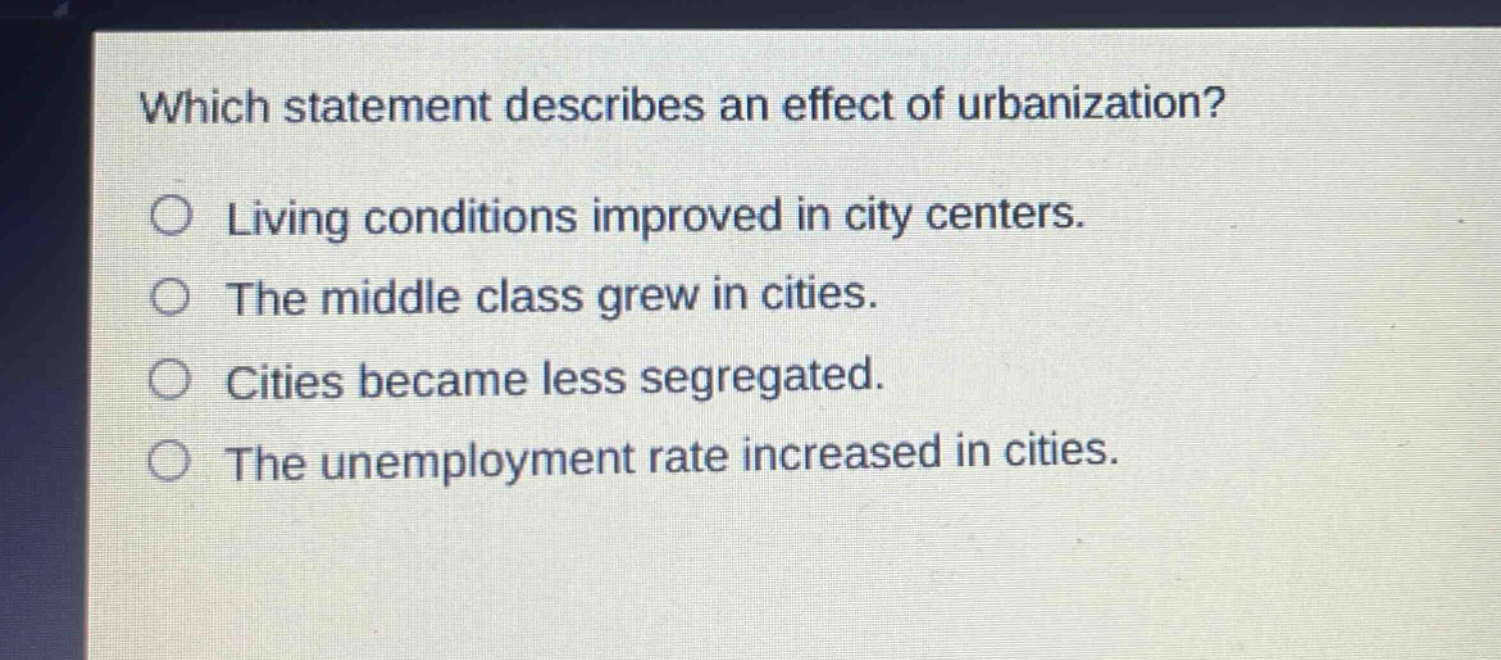 which statement describes an effect of urbanization?\nliving conditions improved in city centers.\nthe middle class grew in cities.\ncities became less segregated.\nthe unemployment rate increased in cities.