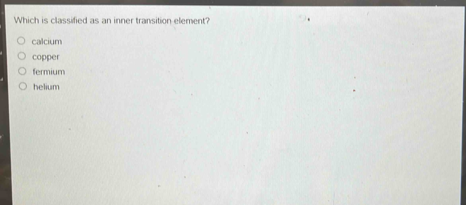 which is classified as an inner transition element?\n○ calcium\n○ copper\n○ fermium\n○ helium
