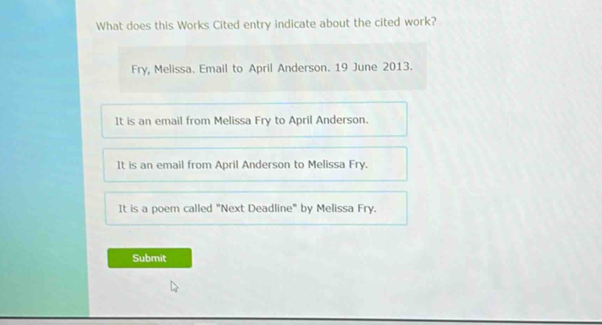 what does this works cited entry indicate about the cited work? fry, melissa. email to april anderson. 19 june 2013. it is an email from melissa fry to april anderson. it is an email from april anderson to melissa fry. it is a poem called \next deadline\ by melissa fry.