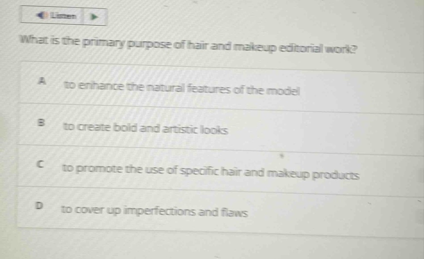 what is the primary purpose of hair and makeup editorial work?\na to enhance the natural features of the model\nb to create bold and artistic looks\nc to promote the use of specific hair and makeup products\nd to cover up imperfections and flaws