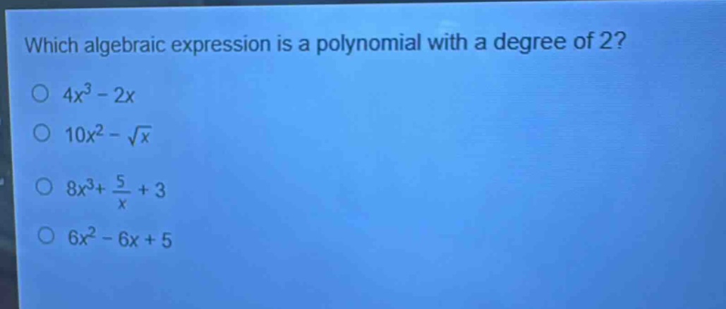 which algebraic expression is a polynomial with a degree of 2?\n$4x^{3}-2x$\n$10x^{2}-sqrt{x}$\n$8x^{3}+\frac{5}{x}+3$\n$6x^{2}-6x + 5$
