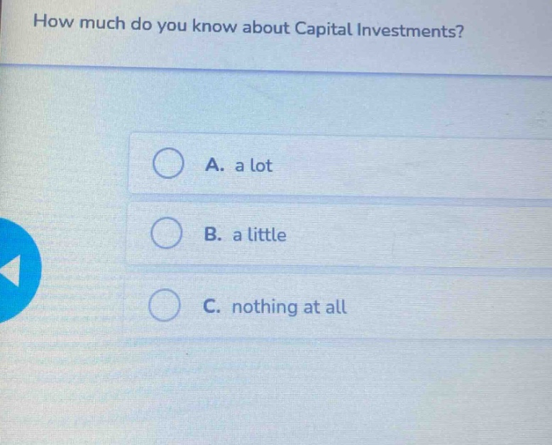 how much do you know about capital investments?\na. a lot\nb. a little\nc. nothing at all