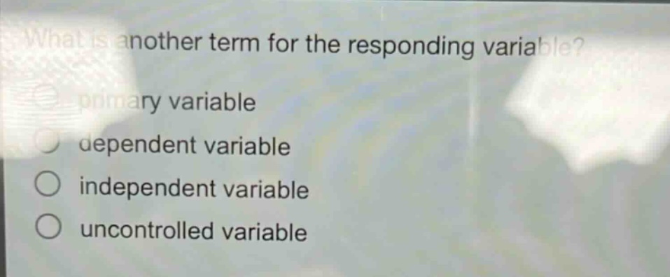 what is another term for the responding variable?\nprimary variable\ndependent variable\nindependent variable\nuncontrolled variable