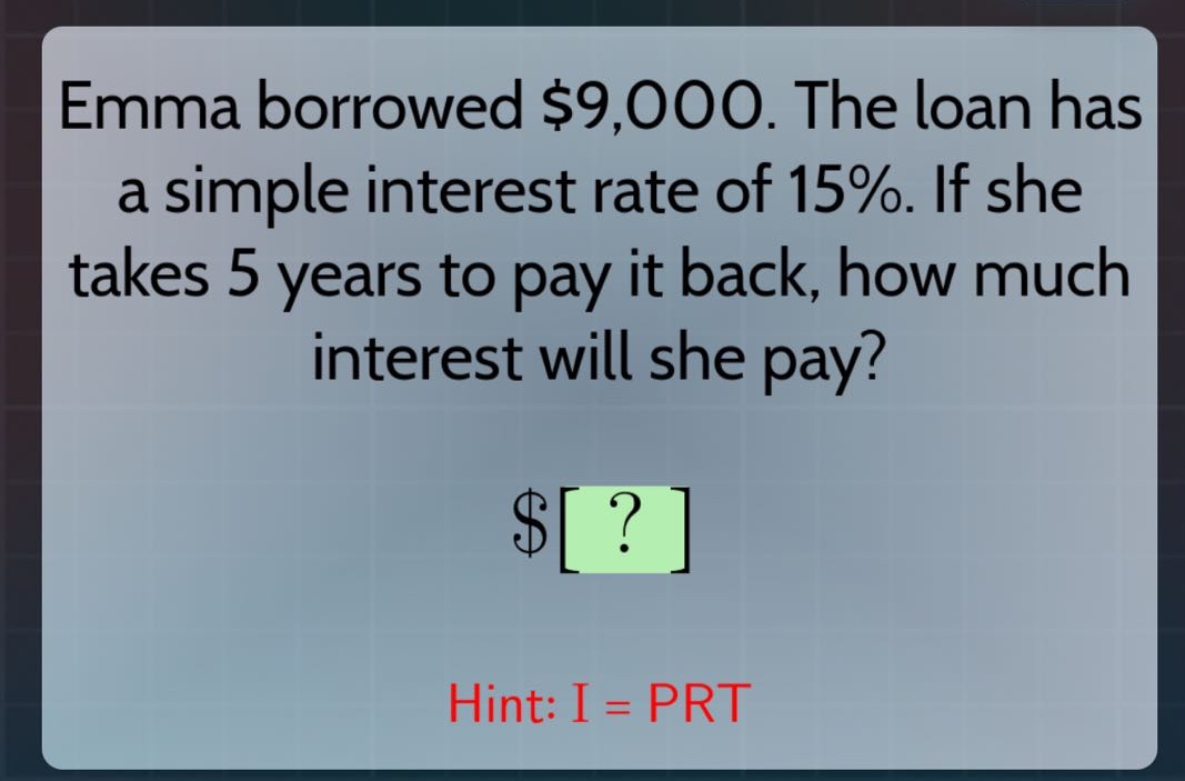 emma borrowed $9,000. the loan has a simple interest rate of 15%. if she takes 5 years to pay it back, how much interest will she pay?\n$?\nhint: i = prt