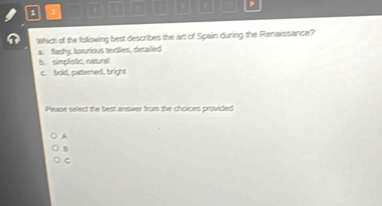 which of the following best describes the art of spain during the renaissance?\na. flashy, luxurious textiles, detailed\nb. simplistic, natural\nc. bold, patterned, bright\nplease select the best answer from the choices provided\no a\no b\no c
