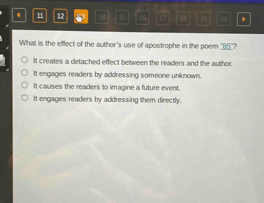 what is the effect of the authors use of apostrophe in the poem \85\?\nit creates a detached effect between the readers and the author.\nit engages readers by addressing someone unknown.\nit causes the readers to imagine a future event.\nit engages readers by addressing them directly.