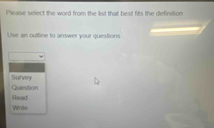 please select the word from the list that best fits the definition\nuse an outline to answer your questions\nsurvey\nquestion\nread\nwrite