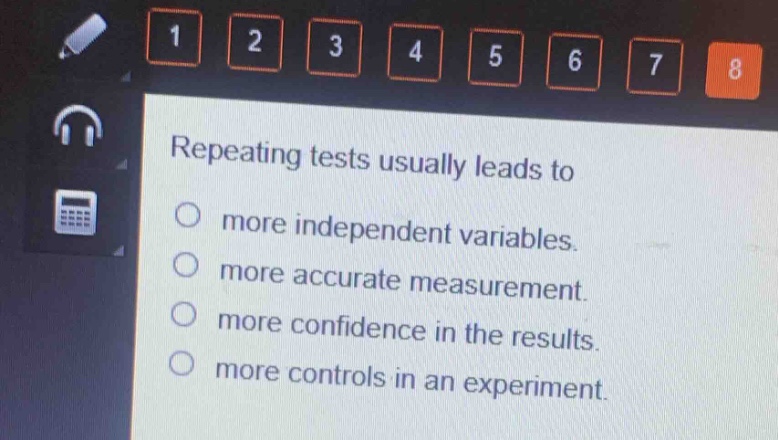 repeating tests usually leads to\n○ more independent variables.\n○ more accurate measurement.\n○ more confidence in the results.\n○ more controls in an experiment.