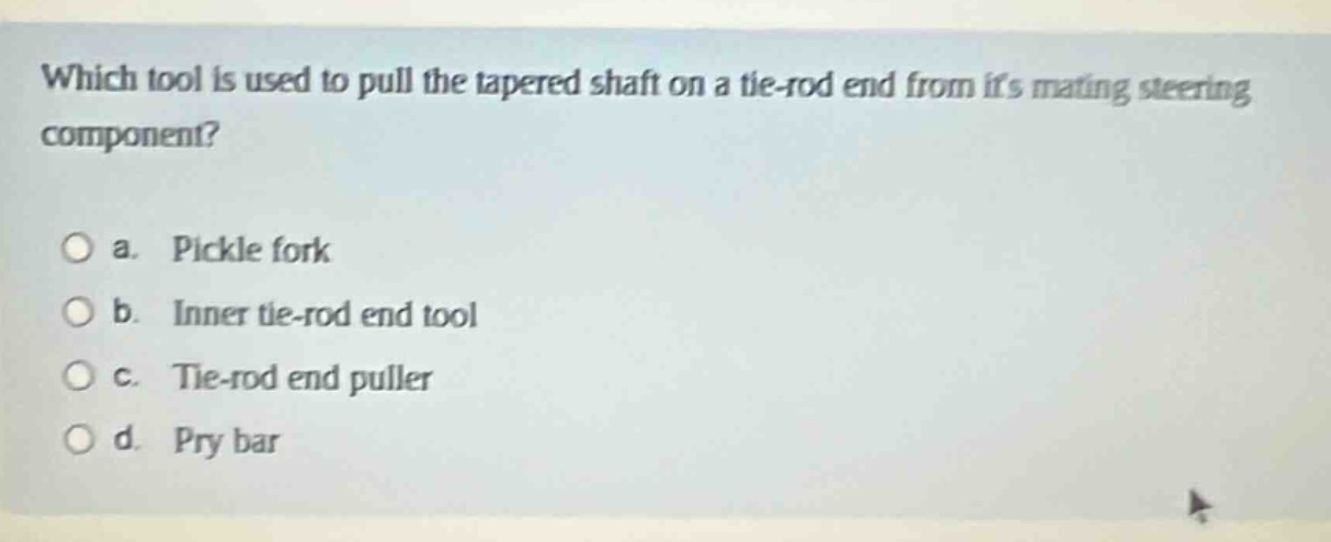 which tool is used to pull the tapered shaft on a tie - rod end from its mating steering component?\n\na. pickle fork\nb. inner tie - rod end tool\nc. tie - rod end puller\nd. pry bar