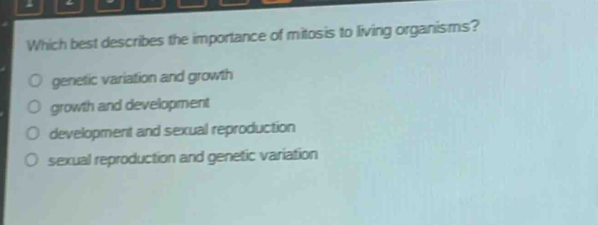 which best describes the importance of mitosis to living organisms?\no genetic variation and growth\no growth and development\no development and sexual reproduction\no sexual reproduction and genetic variation