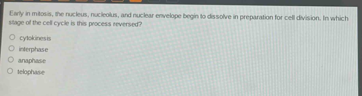 early in mitosis, the nucleus, nucleolus, and nuclear envelope begin to dissolve in preparation for cell division. in which stage of the cell cycle is this process reversed?\n\n○ cytokinesis\n○ interphase\n○ anaphase\n○ telophase