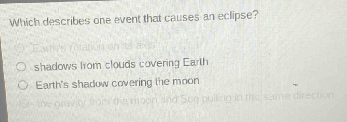 which describes one event that causes an eclipse?\nearths rotation on its axis\nshadows from clouds covering earth\nearths shadow covering the moon\nthe gravity from the moon and sun pulling in the same direction