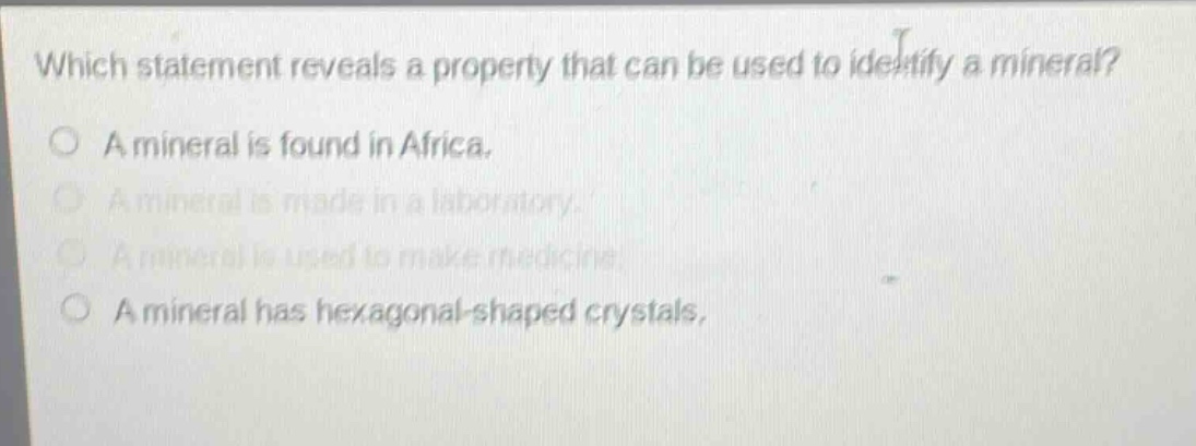 which statement reveals a property that can be used to identify a mineral?\na mineral is found in africa.\na mineral is made in a laboratory.\na mineral is used to make medicine.\na mineral has hexagonal - shaped crystals.
