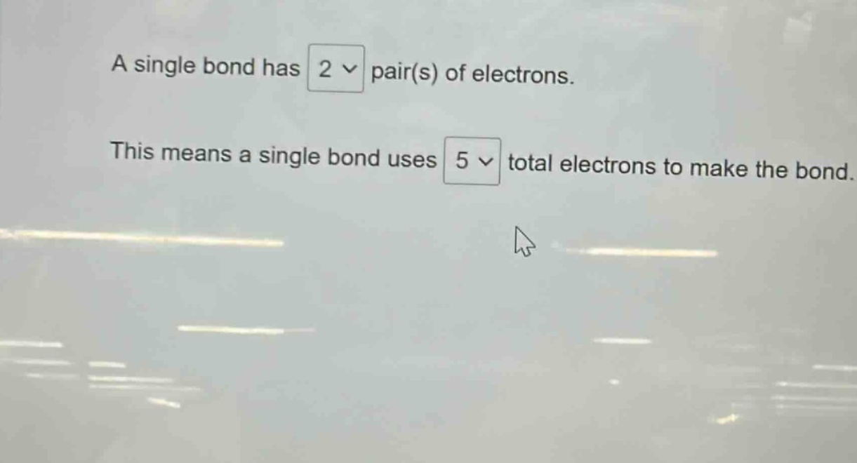 a single bond has 2 pair(s) of electrons. this means a single bond uses 5 total electrons to make the bond.