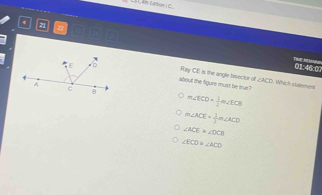 ray ce is the angle bisector of ∠acd. which statement about the figure must be true?\n○ (mangle ecd=\frac{1}{2}mangle ecb)\n○ (mangle ace=\frac{1}{2}mangle acd)\n○ (angle acecongangle dcb)\n○ (angle ecdcongangle acd)