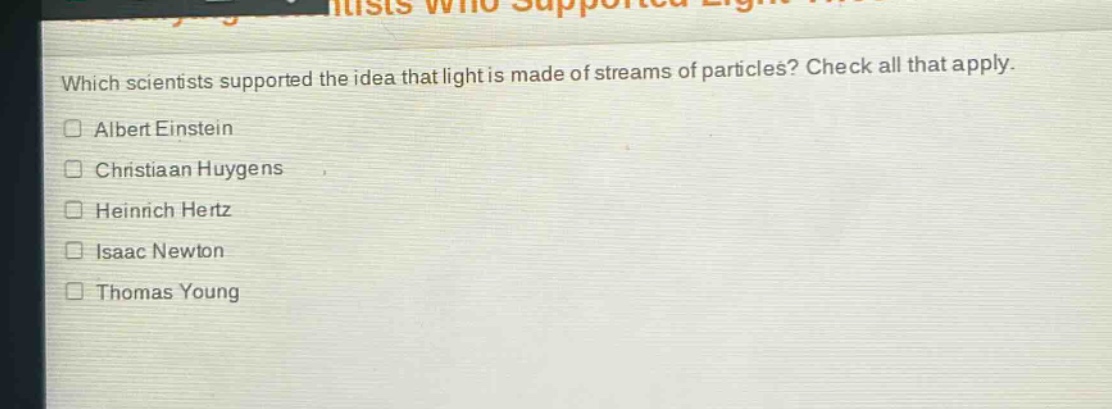 which scientists supported the idea that light is made of streams of particles? check all that apply.\n□ albert einstein\n□ christiaan huygens\n□ heinrich hertz\n□ isaac newton\n□ thomas young