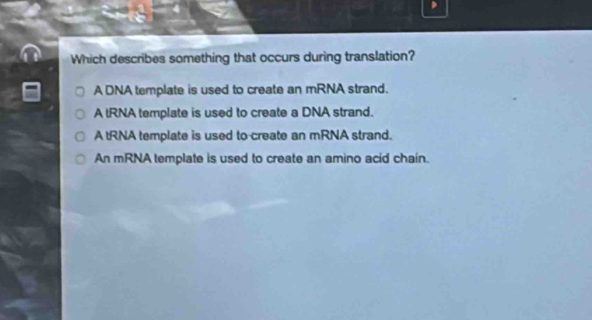 which describes something that occurs during translation?\na dna template is used to create an mrna strand.\na trna template is used to create a dna strand.\na trna template is used to create an mrna strand.\nan mrna template is used to create an amino acid chain.