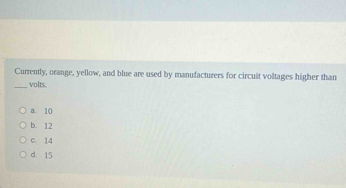 currently, orange, yellow, and blue are used by manufacturers for circuit voltages higher than __ volts.\n\no a. 10\no b. 12\no c. 14\no d. 15