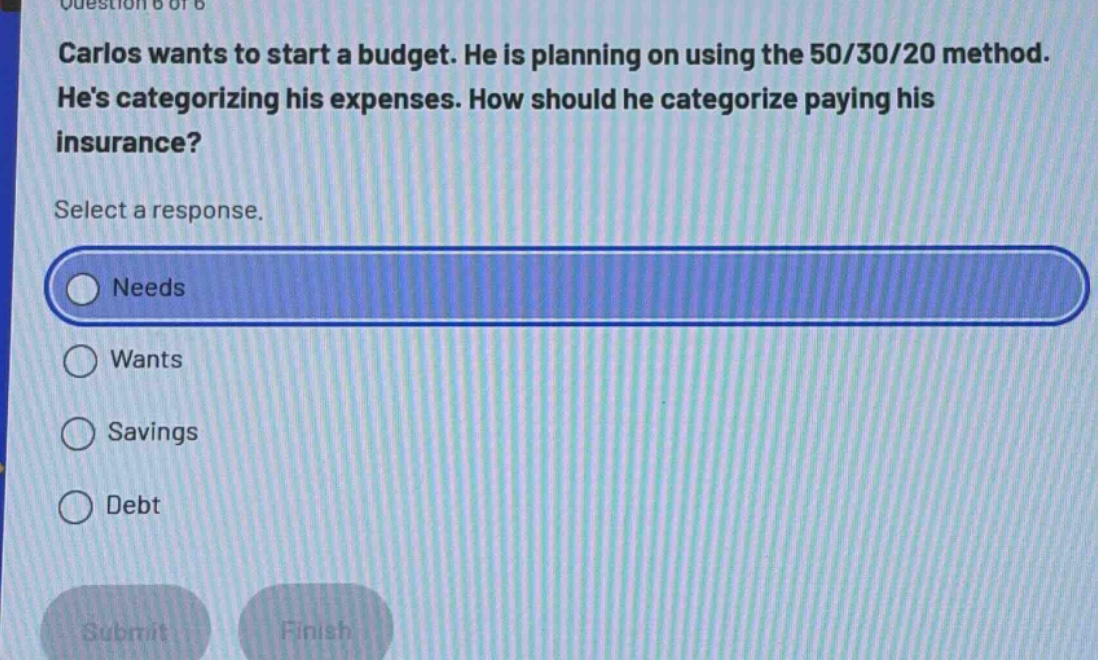 carlos wants to start a budget. he is planning on using the 50/30/20 method. hes categorizing his expenses. how should he categorize paying his insurance? select a response. needs wants savings debt