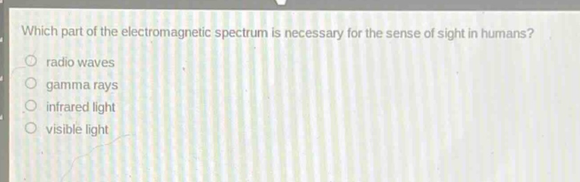 which part of the electromagnetic spectrum is necessary for the sense of sight in humans?\nradio waves\ngamma rays\ninfrared light\nvisible light