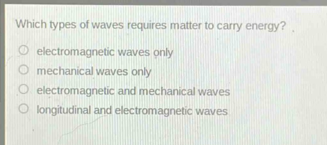 which types of waves requires matter to carry energy?\n electromagnetic waves only\n mechanical waves only\n electromagnetic and mechanical waves\n longitudinal and electromagnetic waves