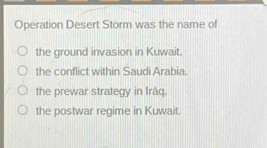 operation desert storm was the name of\nthe ground invasion in kuwait.\nthe conflict within saudi arabia.\nthe prewar strategy in iraq.\nthe postwar regime in kuwait.