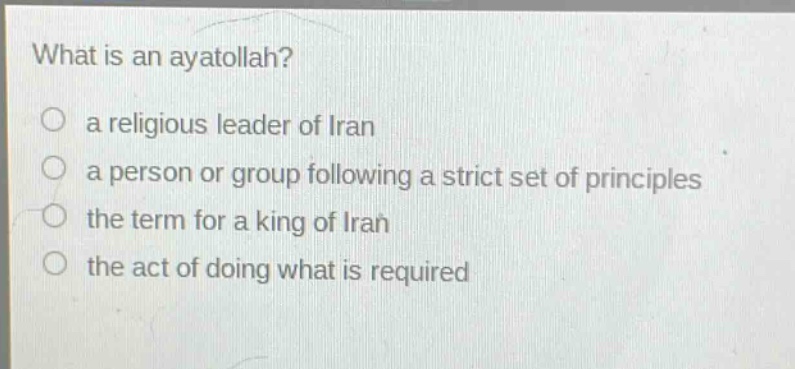 what is an ayatollah?\no a religious leader of iran\no a person or group following a strict set of principles\no the term for a king of iran\no the act of doing what is required
