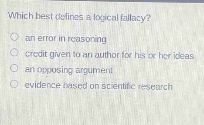 which best defines a logical fallacy?\n○ an error in reasoning\n○ credit given to an author for his or her ideas\n○ an opposing argument\n○ evidence based on scientific research