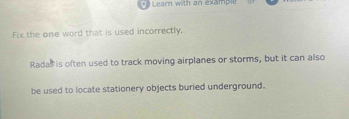 fix the one word that is used incorrectly.\nradar is often used to track moving airplanes or storms, but it can also be used to locate stationery objects buried underground.