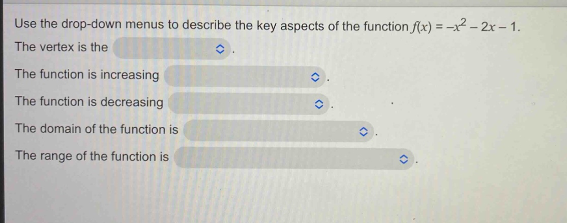 use the drop - down menus to describe the key aspects of the function $f(x)=-x^{2}-2x - 1$. the vertex is the. the function is increasing. the function is decreasing. the domain of the function is. the range of the function is.