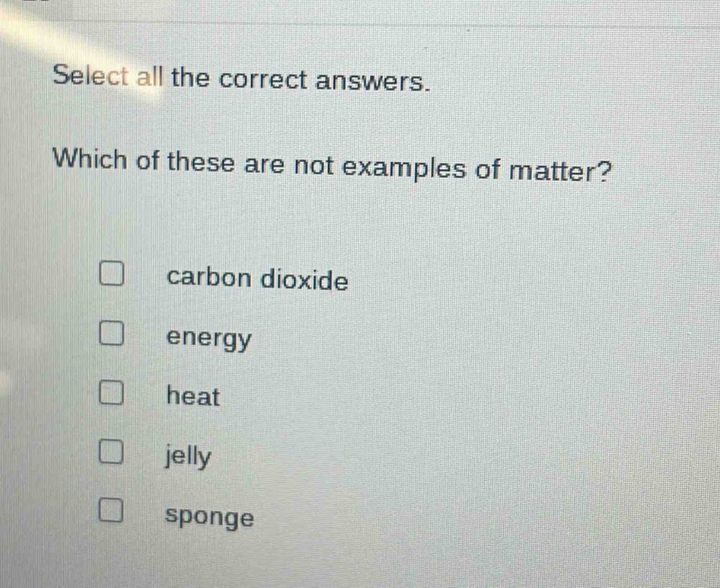 select all the correct answers. which of these are not examples of matter? carbon dioxide energy heat jelly sponge