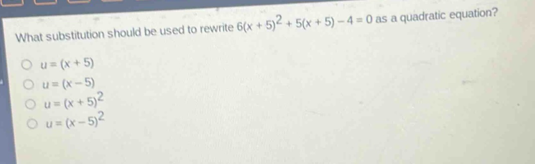 what substitution should be used to rewrite 6(x + 5)^2+5(x + 5)-4 = 0 as a quadratic equation?\no u=(x + 5)\no u=(x - 5)\no u=(x + 5)^2\no u=(x - 5)^2