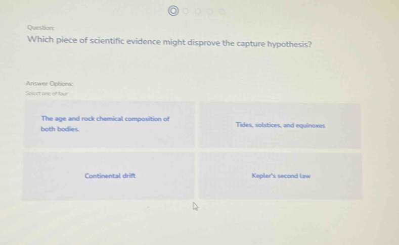 question: which piece of scientific evidence might disprove the capture hypothesis? answer options: select one of four the age and rock chemical composition of both bodies. tides, solstices, and equinoxes continental drift keplers second law