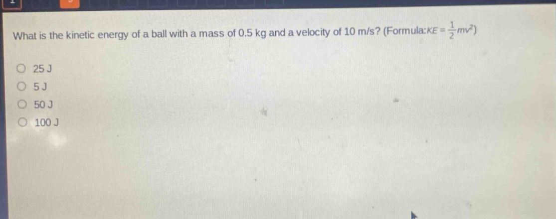what is the kinetic energy of a ball with a mass of 0.5 kg and a velocity of 10 m/s? (formula: $ke=\frac{1}{2}mv^{2}$)\n25 j\n5 j\n50 j\n100 j