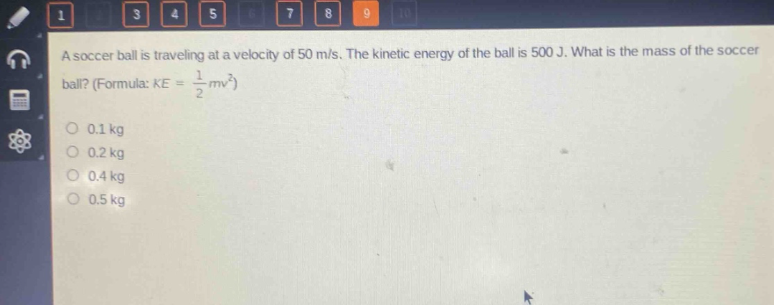 a soccer ball is traveling at a velocity of 50 m/s. the kinetic energy of the ball is 500 j. what is the mass of the soccer ball? (formula: $ke=\frac{1}{2}mv^{2}$)\n0.1 kg\n0.2 kg\n0.4 kg\n0.5 kg