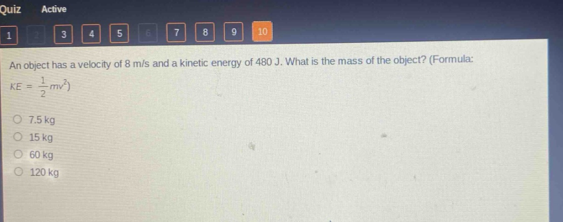 an object has a velocity of 8 m/s and a kinetic energy of 480 j. what is the mass of the object? (formula: $ke=\frac{1}{2}mv^{2}$)\n7.5 kg\n15 kg\n60 kg\n120 kg