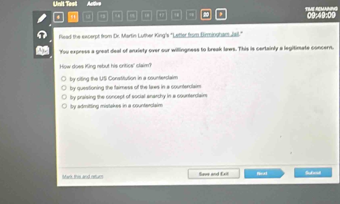 read the excerpt from dr. martin luther kings \letter from birmingham jail.\ you express a great deal of anxiety over our willingness to break laws. this is certainly a legitimate concern. how does king rebut his critics claim? by citing the us constitution in a counter - claim by questioning the fairness of the laws in a counter - claim by praising the concept of social anarchy in a counter - claim by admitting mistakes in a counter - claim
