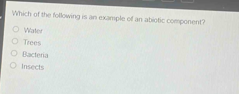which of the following is an example of an abiotic component?\nwater\ntrees\nbacteria\ninsects