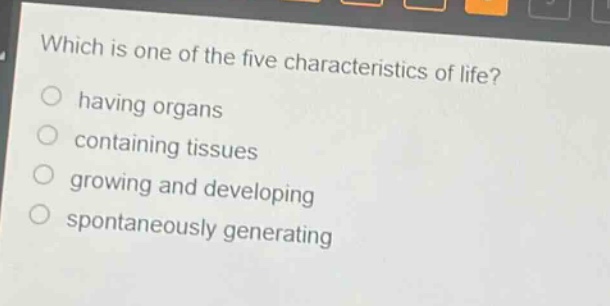 which is one of the five characteristics of life?\n having organs\n containing tissues\n growing and developing\n spontaneously generating