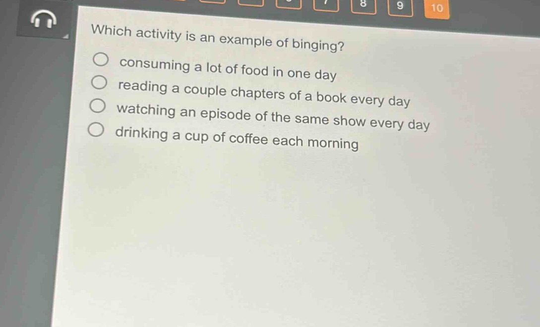 which activity is an example of binging?\nconsuming a lot of food in one day\nreading a couple chapters of a book every day\nwatching an episode of the same show every day\ndrinking a cup of coffee each morning
