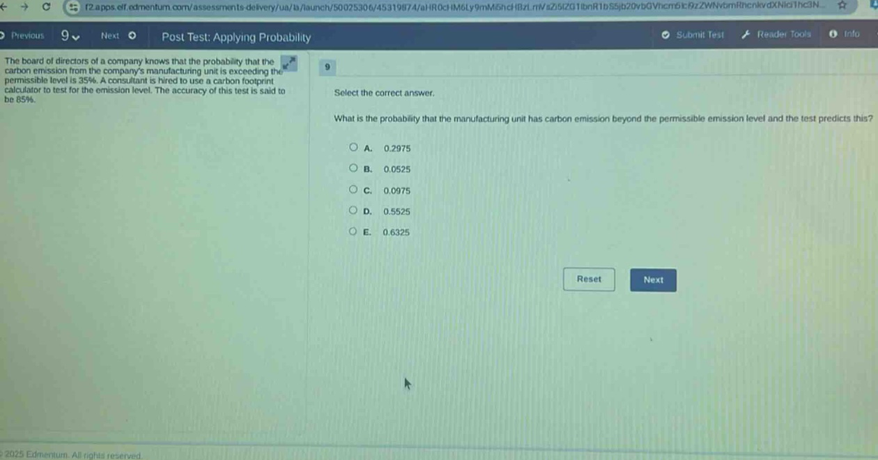the board of directors of a company knows that the probability that the carbon emission from the companys manufacturing unit is exceeding the permissible level is 35%. a consultant is hired to use a carbon footprint calculator to test for the emission level. the accuracy of this test is said to be 85%. select the correct answer. what is the probability that the manufacturing unit has carbon emission beyond the permissible emission level and the test predicts this? a. 0.2975 b. 0.0525 c. 0.0975 d. 0.5525 e. 0.6325