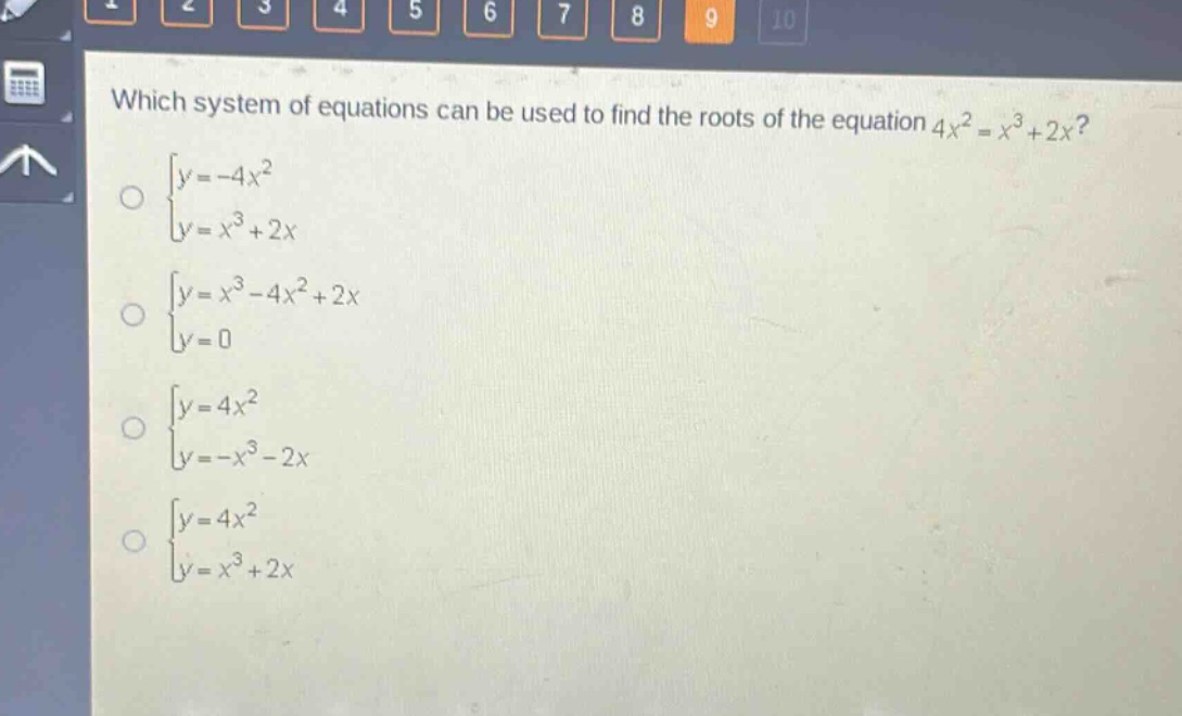 which system of equations can be used to find the roots of the equation $4x^{2}=x^{3}+2x$?\n$\begin{cases}y = - 4x^{2}\\y=x^{3}+2xend{cases}$\n$\begin{cases}y=x^{3}-4x^{2}+2x\\y = 0end{cases}$\n$\begin{cases}y = 4x^{2}\\y=-x^{3}-2xend{cases}$\n$\begin{cases}y = 4x^{2}\\y=x^{3}+2xend{cases}$