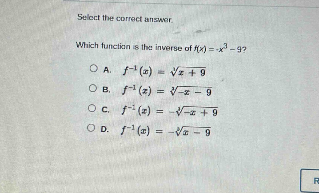 select the correct answer. which function is the inverse of $f(x)=-x^{3}-9$?\na. $f^{-1}(x)=sqrt3{x + 9}$\nb. $f^{-1}(x)=sqrt3{-x - 9}$\nc. $f^{-1}(x)=-sqrt3{-x + 9}$\nd. $f^{-1}(x)=-sqrt3{x - 9}$