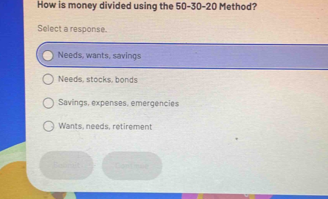 how is money divided using the 50 - 30 - 20 method? select a response. needs, wants, savings needs, stocks, bonds savings, expenses, emergencies wants, needs, retirement