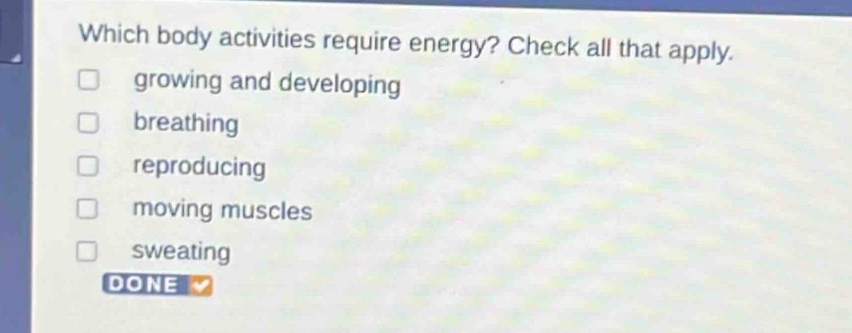 which body activities require energy? check all that apply. growing and developing breathing reproducing moving muscles sweating done